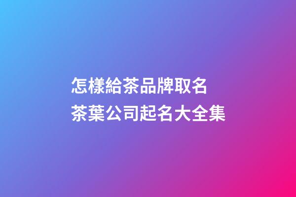 怎樣給茶品牌取名 茶葉公司起名大全集-第1張-公司起名-玄機派